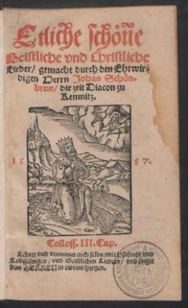 Etliche schöne || Geistliche vnd Christliche || Lieder/ gemacht durch den Ehrwir=||digen Herrn Johan Schön=||brun/ die zeit Diacon zu || Kemnitz.||