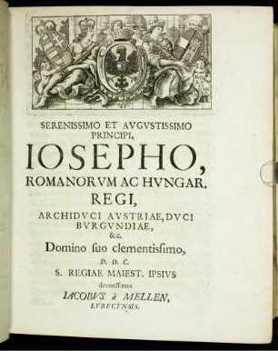 Serenissimo Et Augustissimo Principi, Josepho, Romanorum Ac Hungar. Regi, Archiduci Austriae, Duci Burgundiae, &c. Domino suo clementissimo, D.D.C. S. Regiae Majest. Ipsius devotissimus Jacobus a Mellen, Lubecensis.