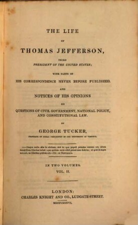 The life of Thomas Jefferson, third President of the United States : with Parts of his Correspondence never before published, and Notices of his Opinions on Questions of Civil Government, National Policy, and Constitutional Law. In Two Volumes. 2
