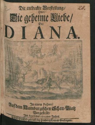 Die entdeckte Verstellung/ Oder: Die geheime Liebe/ Der Diana : In einem Pastoral Auf dem Hamburgischen Schau-Platz Vorgestellt/ Im April des 1712ten Jahrs