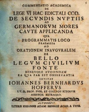 Commentatio academica de lege VI. hac edictali Cod. de secvndis nvptiis ad Germanorvm mores cavte applicanda : qua programmatis loco praemissa ad orationem inauguralem de bello legum civilium fonte benevole audiendam ea qua par est observantia ...