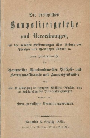 Die preußischen Baupolizeigesetze und Verordnungen : mit den neuesten Bestimmungen über Anlage von Straßen und öffentlichen Plätzen [et]c. ; zum Handgebrauche für Baumeister, Bauhandwerker, Polizei- und Kommunalbeamte und Hauseigentümer und unter Berücksichtigung der ergangenen Ministerial-Rescripte, sowie der Rechtsprechung des Oberverwaltungsgerichtes