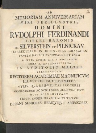 Ad Memoriam Anniversariam Viri Perillvstris Domini Rudolphi Ferdinandi Liberi Baronis De Silverstein Et Pilnickav ... D. XVII. April. A.O.R. MDCCLXII. ... In Avditorio Maiori ... Invitant ... Decani ...