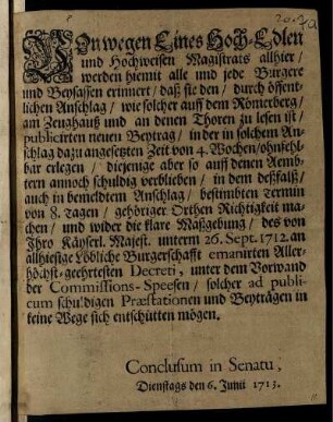 Von wegen Eines Hoch-Edlen und Hochweisen Magistrats allhier, werden hiemit alle und jede Burgere und Beysassen erinnert, daß sie den, durch öffentlichen Anschlag, ... publicirten neuen Beytrag, in der ... dazu angesetzten Zeit von 4. Wochen, ohnfehlbar erlegen, ... : Conclusum in Senatu, Dienstags den 6. Junii 1713
