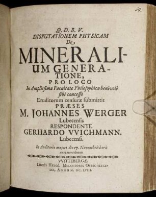 Disputationem Physicam De Mineralium Generatione, Pro Loco In Amplissima Facultate Philosophica benivole sibi concesso Eruditorum censurae submittit Praeses M. Johannes Werger Lubecensis Respondente Gerhardo Wichmann. Lubecensi. ... die 17. Novembris ...