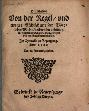 Disputation von der Regel und einiger Richtschnur der göttlichen Warheit, nach welcher Anleitung alle eingefallene Religions Streit geurtheilt und entschieden werden sollen : im Gymnasio zu Regenspurg Anno 1588 den 10. Januarii gehalten