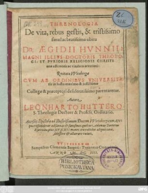 Threnologia De vita, rebus gestis, & tristissimo simul ac beatissimo obitu Dn. Aegidii Hunnii: Magni Illius Doctoris Theologi: Et Purioris Religionis Christianae assertoris ac vindicis acerrimi : Recitata Witebergae Cum Ab Ordinibus Universitatis in luctu maximo & iustissimo Collegae & praeceptori desideratissimo parentaretur