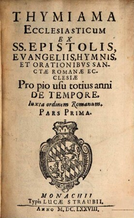 Thymiama Ecclesiasticum : Ex SS. Epistolis, Evangeliis, Hymnis, Et Orationibus Sanctae Romanae Ecclesiae ; Pro pio usu totius anni De Tempore et Sanctis ; Iuxta ordinem Romanum ; Pars Prima
