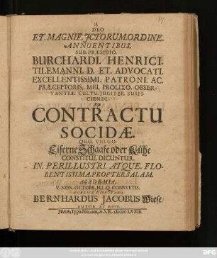 Deo Et. Magnif. Ictorum. Ordine. Annuentibus. Sub. Praesidio. Burchardi. Henrici. Tilemanni. ... De Contractu Socidae. Quo. Vulgo. Eiserne Schaafe oder Kühe Constitui. Dicuntur. In. Perillustri. Atque. Florentissima. Propter. Salam. Academia. V. Non. Octobr. ... Publice. Disputabo. Bernhardus Jacobus Wiese/ Autor Et Resp.