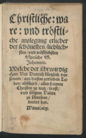 Christliche: wa||re: vnd tröstli=||che auslegung etlicher || der schönesten/ lieblich=||sten/ vnd tröstlichsten || Sprüche S.|| Johannis.|| Welche der Ehrwirdig || Herr Veit Dietrich kůrtzlich vor || seinem/ aus diesem zeitlichen Le=||ben/ abschied/ allen fromen || Christen zu nutz/ trost/|| vnd seligem Valete || zu schreiben/|| dictirt hat.||