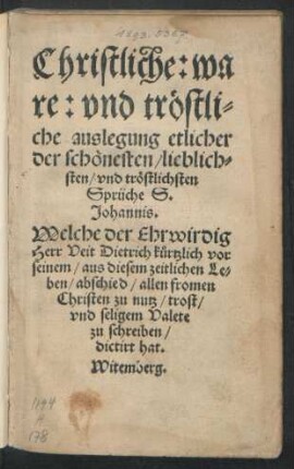 Christliche: wa||re: vnd tröstli=||che auslegung etlicher || der schönesten/ lieblich=||sten/ vnd tröstlichsten || Sprüche S.|| Johannis.|| Welche der Ehrwirdig || Herr Veit Dietrich kůrtzlich vor || seinem/ aus diesem zeitlichen Le=||ben/ abschied/ allen fromen || Christen zu nutz/ trost/|| vnd seligem Valete || zu schreiben/|| dictirt hat.||