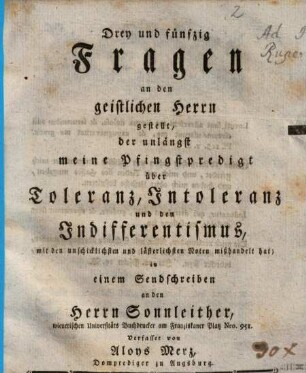 Drey und fünfzig Fragen an den geistlichen Herrn gestellt, der unlängst meine Pfingstpredigt über Toleranz, Intoleranz und den Indifferentismus, mit den unschicklichsten und lästerlichsten Noten mißhandelt hat : in einem Sendschreiben an den Herrn Sonnleither, wienerischen Universitäts Buchdrucker ...