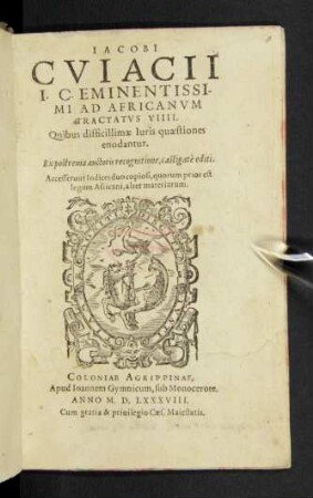 IACOBI || CVIACII || I. C. EMINENTISSI-||MI AD AFRICANVM || TRACTATVS VIIII.|| Quibus difficillimae Iuris quaestiones || enodantur.|| Ex postrema auctoris recognitione, castigatè editi.|| Accesserunt Indices duo copiosi ... ||