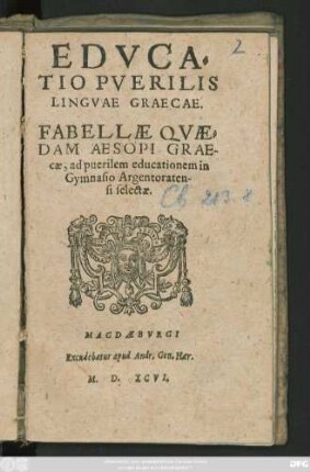 EDVCA=||TIO PVERILIS || LINGVAE GRAECAE.|| FABELLAE QVAE=||DAM AESOPI GRAE-||cae, ad puerilem educationem in || Gymnasio Argentoraten-||si selectae.||