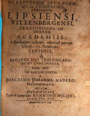Scriptorum insignium, qui in celeberrimis, praesertim Lipsiensi ... academiis a fundatione ipsarum usque ad a. ch. 1515. floruerunt, centuria