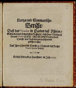 Kurtzer und Summarischer Bericht/ Daß das Vicariat in Landen deß Rheins/ Schwaben und Fränckischen Rechtens/ deß Herrn Pfaltzgraffen und Vicarii Carl Ludwigen Churfürstl. Durchl. von Rechtswegen zustehen und gebühren thut : Auß Ihrer Churfüstl. Durchl. zu Pfaltz und deß Reichs Vicarii Special Befelch
