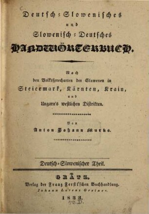 Deutsch-slowenisches und slowenisch-deutsches Handwörterbuch : nach den Volkssprecharten der Slowenen in Steiermark, Kärnten, Krain und Ungarns westlichen Distrikten. 1, Deutsch-slowenischer Theil