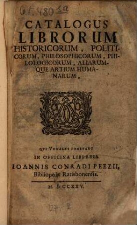Catalogus Librorum Historicorum, Politicorum, Philosophicorum, Philologicorum, Aliarumque Artium Humanarum : Qvi Venales Prostant in Officina Libraria Ioannis Conradi Peezii, Bibliopolae Ratisbonensis