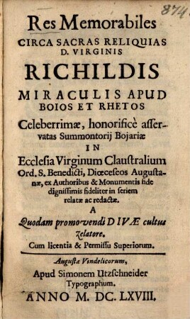 Res memorabiles circa sacras reliquias D. Virginis Richildis : miraculis apud Boios et Rhetos celeberrimae, honorifice asservatas Summontorii Boiariae in Ecclesia Virginum Claustralium Ord. S. Benedicti, Dioeceseos Augustanae ex Authoribus & Monumentis fide dignissimis fideliter in seriem relatae ac redactae