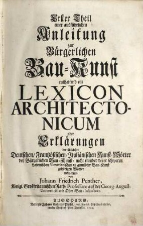 ... Theil einer ausführlichen Anleitung zur Bürgerlichen Bau-Kunst, Erster Theil. ... enthaltend ein Lexicon Architectonicum oder Erklärungen der üblichsten Deutschen, Frantzösischen, Italiänischen Kunst-Wörter der Bürgerlichen Bau-Kunst, nicht minder derer schweren Lateinischen Vitruvianischen zu gemeldter Bau-Kunst gehörigen Wörter