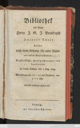 Ps. 2,2: Welcher nebst einem Anhange sehr guter Bücher aus allen Wissenschaften Kupferstiche, Handzeichnungen und Landkarten im rothen Collegio den 5 Aug. 1799. Vormittags von 10-12 und Nachmitt. von 3-6 Uhr öffentlich versteigert werden soll