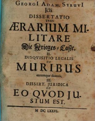 Georgi[i] Adam. Struvi[i] Icti Dissertatio Tres : Aerarium Militare Die Krieges-Casze. II. Disquisitio Legalis De Muribus eorumque damnis. III. Dissert. Iuridica De Eo Quod Iustum Est