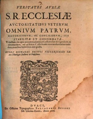 Veritates Avreae S. R. Ecclesiae Avctoritatibvs Vetervm Omnivm Patrvm, Historicorvm, Ac Conciliorvm, Ita Stabilitae Et Confirmatae, Vt nullum vix opus accommodatiùs, vel ad haeresim detegendam, ac abiurandam, vel ad fidem Catholicam contra aduersarios tuendam, manibus hominum teri possit