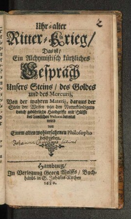 Uhr-alter Ritter-Krieg/ Das ist/ Ein Alchymistisch kürtzliches Gespräch Unsers Steins/ des Goldes und des Mercurii, Von der wahren Materii, daraus der Stein der Weisen von den Naturkündigern durch gebührliche Handgriffe mit Hülffe des Lunischen Vulcani bereitet wird