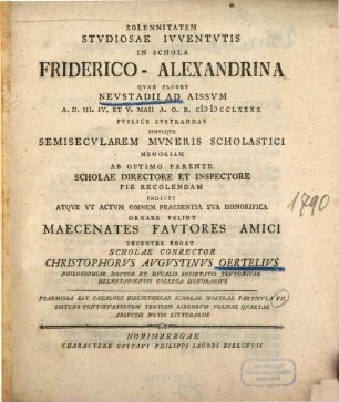 Solennitatem Stvdiosae Ivventvtis In Schola Friderico-Alexandrina Qvae Floret Nevstadii Ad Aissvm A. D. III., IV. Et V. Maii A. O. R. MDCCLXXXX Pvblice Lvstrandae Simvlqve Semisecvlarem Mvneris Scholastici Memoriam Ab Optimo Parente Scholae Directore Et Inspectore Pie Recolendam Indicit Atqve Vt Actvm Omnem Praesentia Sva Honorifica Ornare Velint Maecenates Favtores Amici : Praemissa Est Catalogi Bibliothecae Scholae Nostrae Particvla VII Sistens Continvationem Tertiam Librorvm Formae Qvartae Adiectis Notis Litterariis