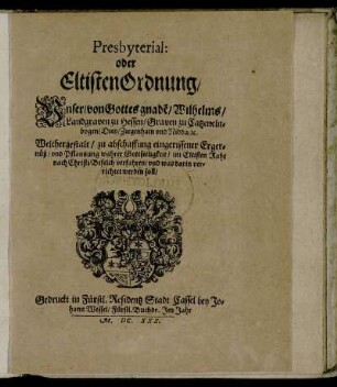 Presbyterial: oder EltistenOrdnung/ Unser/ von Gottes gnade[n]/ Wilhelms/ Landgraven zu Hessen/ Graven zu Catzenelnbogen ... : Welchergestalt/ zu abschaffung eingerissener Ergernüß/ und Pflantzung wahrer Gottseeligkeit/ im Eltisten Raht nach Christi Befelch verfahren/ und was darin verrichtet werden soll