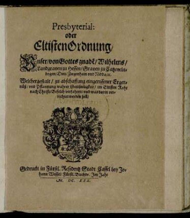 Presbyterial: oder EltistenOrdnung/ Unser/ von Gottes gnade[n]/ Wilhelms/ Landgraven zu Hessen/ Graven zu Catzenelnbogen ... : Welchergestalt/ zu abschaffung eingerissener Ergernüß/ und Pflantzung wahrer Gottseeligkeit/ im Eltisten Raht nach Christi Befelch verfahren/ und was darin verrichtet werden soll