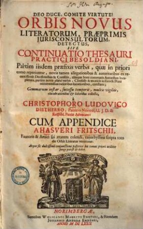 Orbis Novus Literatorum, Praeprimis Iurisconsultorum Detectus Sive Continuatio Thesauri Practici Besoldiani : Partim iisdem praefixis verbis, quae in priori tomo reperiuntur, novis tamen allegationibus & autoritatibus ex recentissimis Decisionibus & Consiliis... constans...