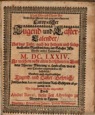 Nach Alter und Neuer Zeit, Wohl eingerichteter, und gantz neu erfundener Europaeischer Tugend- und Laster-Calender Auf das Jahr, nach der heiligen und seeligmachenden Menschwerdung und Gebuhrt Jesu Christi, unsers Heylandes, M.DC.LXXIV. : In welchem nicht allein der Planeten Lauf derer Aspecten, Witterung [et]c. sambt allem, was einem Calender einzuverleiben ist, befindlich, Sondern auch ein erbauliches Tugend- und Laster-Gespräch, Zwischen dem Autore und seinem Reise-Gefährten abgehandelt wird