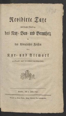 Revidirte Taxe wornach künftig das Nutz- Bau- und Brennholz in den Königlichen Forsten der Kur- und Altmark verkauft und berechnet werden soll : Berlin, den 5. July 1792