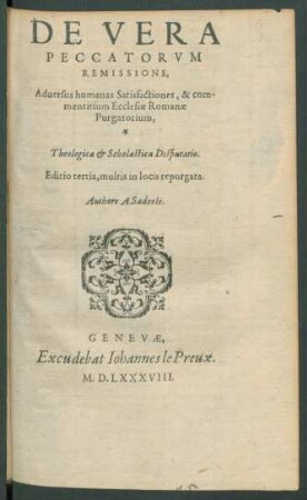 De Vera|| Peccatorvm|| Remissone,|| Aduersus humanas Satisfactiones, Com-||mentitium Ecclesiæ Romanæ Purgatorium,|| Theologica Scholastica Disputatio.|| Editio tertia, multis in locis repurgata.||