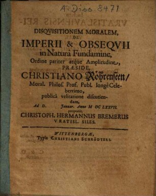 Disquisitionem Moralem, De Imperii & Obsequii in Natura Fundamine ... Praeside Christiano Röhrenseen ... proponit, Christoph. Hermannus Bremerus Vratisl. Siles.
