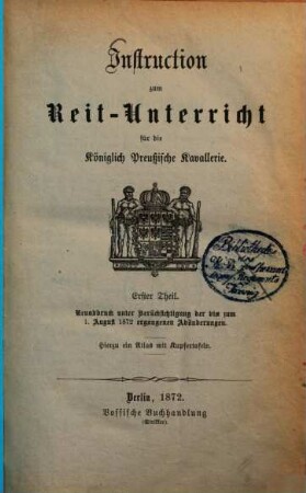 Instruction zum Reit-Unterricht für die Königlich Preussische Kavallerie, Erster. Theil : Neuabdruck unter Berücksichtigung der bis zum 1. August 1872 ergangenen Abänderungen ; Hierzu ein Atlas mit Kupfertafeln