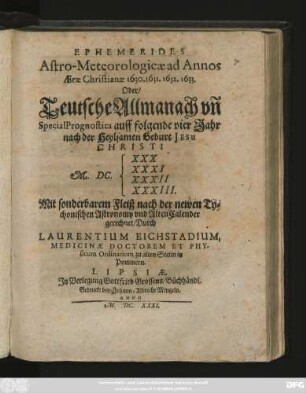 Ephemerides Astro-Meteorologicae ad Annos Aerae Christianae 1630. 1631. 1632. 1633. Oder/ Teutsche Allmanach un[d] SpecialPrognostica auff folgende vier Jahr nach der Heylsamen Geburt Jesu Christi M.DC.XXX XXXI XXXII XXXIII. : Mit sonderbarem Fleiß nach der newen Tychonischen Astronomy und Alten Calender gerechnet