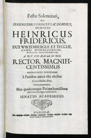 Festae Solennitati, qua Serenissimus Princeps Ac Dominus, Dominus Heinricus Fridericus, Dux Wirtembergiae Et Tecciae ... A. D. V. Eid. Mai. A. M. DCC. Rector Magnificentissimus Universitatis Tubingensis à Patribus antea rite electus Concessu Ser. Duc. Publice renunciabatur