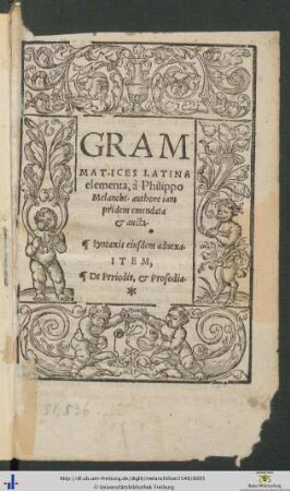 GRAMMATICES LATINA elementa, à Philippo Melancht. authore iam pridem emendata et aucta. Syntaxis eiusdem adnexa. ITEM, De periodis, et Prosodia.
