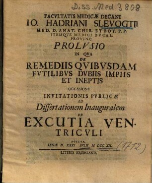 Facvltatis Medicae Decani Io. Hadriani Slevogtii ... Prolvsio In Qva De Remediis Qvibvsdam Fvtilibvs Dvbiis Impiis Et Ineptis Occasione Invitationis Pvblicae Ad Dissertationem Inauguralem De Excutia Ventricvli Agitvr