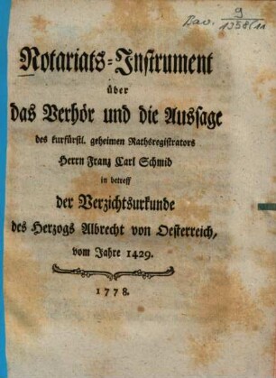 Notariats-Instrument über das Verhör und die Aussage des kurfürstl. geheimen Rathsregistrators Herrn Franz Carl Schmid in Betreff der Verzichtsurkunde des Herzogs Albrecht von Oesterreich vom Jahre 1429