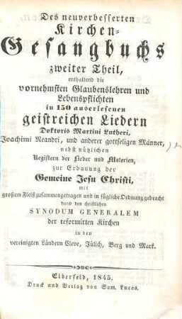 Des neuverbesserten Kirchen-Gesangbuchs ... Theil, 2.. Enthaltend die vornehmsten Glaubenslehren und Lebenspflichten in 150 auserlesenen geistreichen Liedern Doktoris Martini Lutheri ...