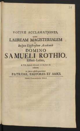 Votivæ Acclamationes, quibus Lauream Magisterialem in Inclyta Lipsiensium Academiâ Domino Samueli Rothio, Elsterâ-Lusato, d. VII. Calend. Februarii A. M DCC II. collatam Ex sincero affectu gratulantur Patroni, Fautores Et Amici