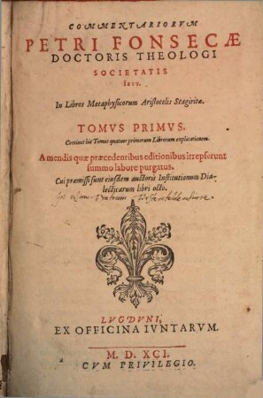 Commentariorvm Petri Fonsecae Doctoris Theologi Societatis Iesv. In Libros Metaphysicorum Aristotelis Stagiritae, Tomvs ..., 1. Continet hic Tomus quatuor primorum Librorum explicationem