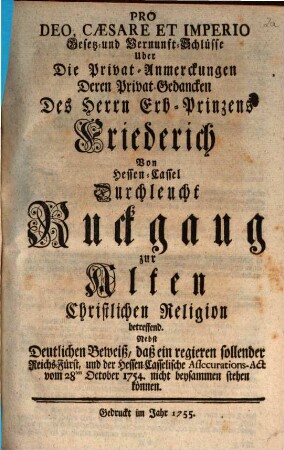 Pro Deo, Cæsare Et Imperio Gesetz- und Vernunft-Schlüsse Uber Die Privat-Anmerckungen Deren Privat-Gedancken Des Herrn Erb-Prinzens Friederich Von Hessen-Cassel Durchleucht, Ruckgang zur Alten Christlichen Religion betreffend : Nebst Deutlichen Beweiß, daß ein regieren sollender Reichs-Fürst, und der Hessen-Casselische Assecurations-Act vom 28ten Oct. 1754 nicht beysammenstehen können