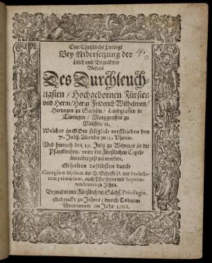 Eine Christliche Predigt Bey Nidersetzung der Leich und Begräbnis Weiland Des ... Friderich Wilhelmen/ Hertzogen zu Sachsen/ Landgraffen in Türingen/ Marggraffen zu Meissen/ [et]c. : Welcher in Gott seliglich verschieden den 7. Julij ... Und hernach den 19. Julij zu Weymar in der Pfarrkirchen/ unter der Fürstlichen Capellen nidergesetzet worden
