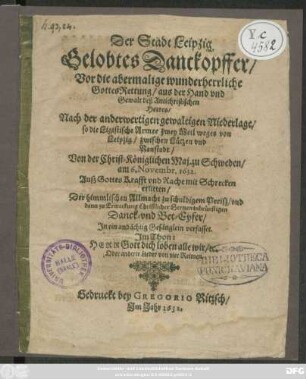 Der Stadt Leipzig Gelobtes Danckopffer/ Vor die abermalige wunderherrliche Gottes-Rettung/ aus der Hand und Gewalt deß Antichristischen Heeres/ Nach der anderweitigen gewaltigen Niederlage/ so die Ligistische Armee zwey Meil weges von Leipzig/ zwischen Lützen und Ranstadt/ Von der Christ-Königlichen Maj. zu Schweden/ am 6. Novembr. 1632 ... erlitten : In ein andächtig Gesänglein verfasset ...