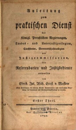 Anleitung zum praktischen Dienst der Königl. Preußischen Regierungen, Landes- und Unterjustizcollegien, Consistorien, Vormundschaftscollegien und Justizcommissarien : für Referendarien und Justizbediente, 1