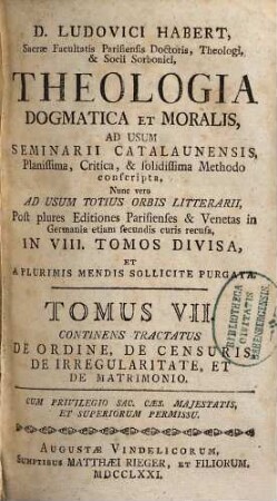 D. Ludovici Habert, Sacrae Facultatis Parisiensis Doctoris, ... theologia dogmatica et moralis : ad usum seminarii catalaunensis planissima, critica, et solidissima methodo conscripta , nunc vero ad usum totius orbis litterarii, post plures editiones parisienses et venetas in Germania etiam secundis curis recusa, in VIII. tomos divisa, et a plurimis mendis sollicite purgata, 7. De ordine, de censuris, de irregularitate, et de matrimonio